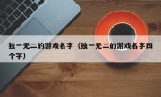 独一无二的游戏名字（独一无二的游戏名字四个字）