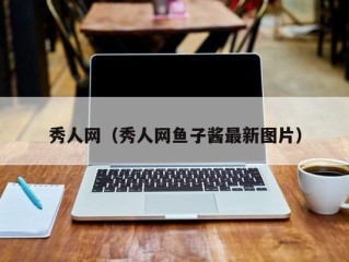 秀人网（秀人网鱼子酱最新图片）