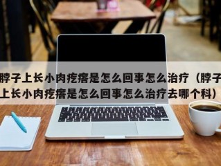 脖子上长小肉疙瘩是怎么回事怎么治疗（脖子上长小肉疙瘩是怎么回事怎么治疗去哪个科）