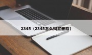 2345（2345怎么彻底删除）