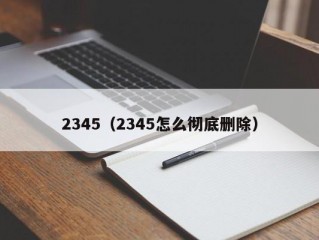 2345（2345怎么彻底删除）