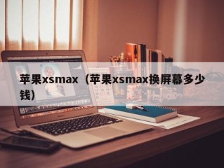 苹果xsmax（苹果xsmax换屏幕多少钱）