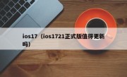 ios17（ios1721正式版值得更新吗）