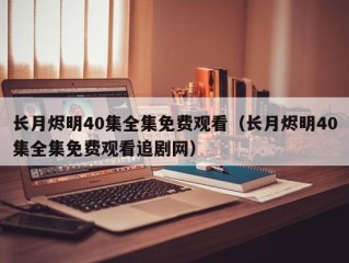 长月烬明40集全集免费观看（长月烬明40集全集免费观看追剧网）