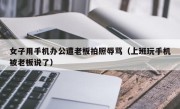 女子用手机办公遭老板拍照辱骂（上班玩手机被老板说了）