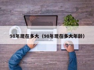 98年现在多大（98年现在多大年龄）