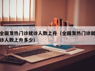 全国发热门诊就诊人数上升（全国发热门诊就诊人数上升多少）