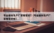 专业板材生产厂家哪家好?（专业板材生产厂家哪家好些）