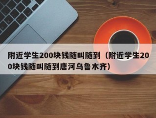 附近学生200块钱随叫随到（附近学生200块钱随叫随到唐河乌鲁木齐）