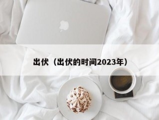 出伏（出伏的时间2023年）