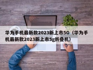 华为手机最新款2023新上市5G（华为手机最新款2023新上市5g折叠机）