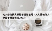 凡人修仙传人界篇手游礼包码（凡人修仙传人界篇手游礼包码2023）