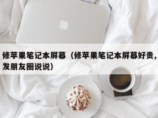 修苹果笔记本屏幕（修苹果笔记本屏幕好贵,发朋友圈说说）