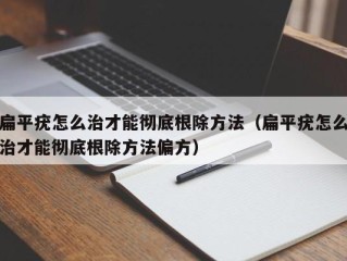 扁平疣怎么治才能彻底根除方法（扁平疣怎么治才能彻底根除方法偏方）