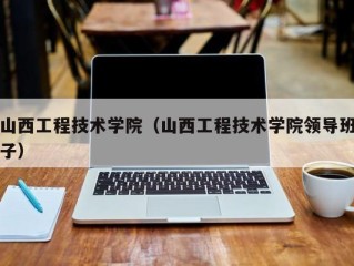 山西工程技术学院（山西工程技术学院领导班子）