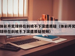 体彩开奖球停在斜坡不下滚遭质疑（体彩开奖球停在斜坡不下滚遭质疑视频）