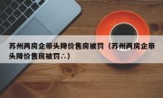 苏州两房企带头降价售房被罚（苏州两房企带头降价售房被罚∴）