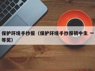 保护环境手抄报（保护环境手抄报初中生 一等奖）