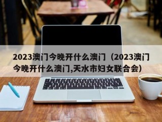 2023澳门今晚开什么澳门（2023澳门今晚开什么澳门,天水市妇女联合会）