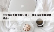 工业废水处理设备公司（一体化污水处理成套设备）