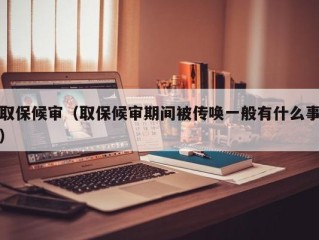 取保候审（取保候审期间被传唤一般有什么事）