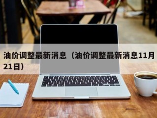 油价调整最新消息（油价调整最新消息11月21日）