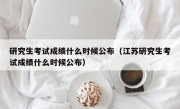 研究生考试成绩什么时候公布（江苏研究生考试成绩什么时候公布）