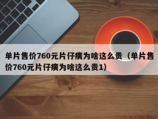 单片售价760元片仔癀为啥这么贵（单片售价760元片仔癀为啥这么贵1）