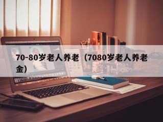 70-80岁老人养老（7080岁老人养老金）