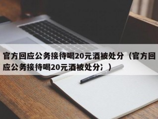 官方回应公务接待喝20元酒被处分（官方回应公务接待喝20元酒被处分冫）