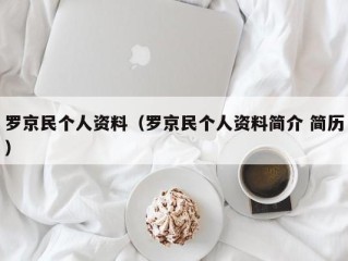 罗京民个人资料（罗京民个人资料简介 简历）