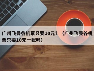 广州飞曼谷机票只要10元？（广州飞曼谷机票只要10元一张吗）