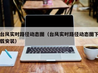 台风实时路径动态图（台风实时路径动态图下载安装）