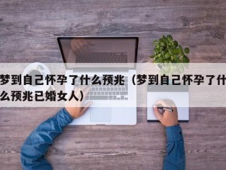 梦到自己怀孕了什么预兆（梦到自己怀孕了什么预兆已婚女人）