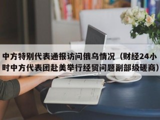 中方特别代表通报访问俄乌情况（财经24小时中方代表团赴美举行经贸问题副部级磋商）