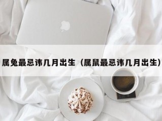 属兔最忌讳几月出生（属鼠最忌讳几月出生）