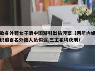 数名外籍女子晒中国游引出偷渡案（两年内组织逾百名外籍人员偷渡,三主犯均获刑）