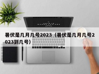 暑伏是几月几号2023（暑伏是几月几号2023到几号）