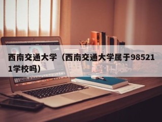 西南交通大学（西南交通大学属于985211学校吗）