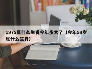 1975属什么生肖今年多大了（今年59岁属什么生肖）