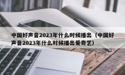 中国好声音2023年什么时候播出（中国好声音2023年什么时候播出爱奇艺）