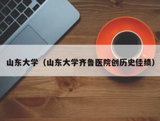 山东大学（山东大学齐鲁医院创历史佳绩）