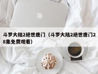 斗罗大陆2绝世唐门（斗罗大陆2绝世唐门28集免费观看）