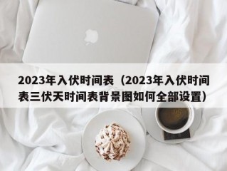 2023年入伏时间表（2023年入伏时间表三伏天时间表背景图如何全部设置）