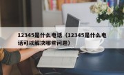 12345是什么电话（12345是什么电话可以解决哪些问题）