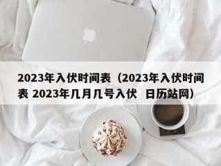 2023年入伏时间表（2023年入伏时间表 2023年几月几号入伏  日历站网）