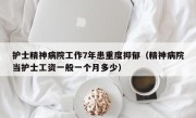 护士精神病院工作7年患重度抑郁（精神病院当护士工资一般一个月多少）