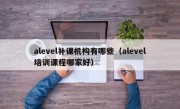 alevel补课机构有哪些（alevel培训课程哪家好）