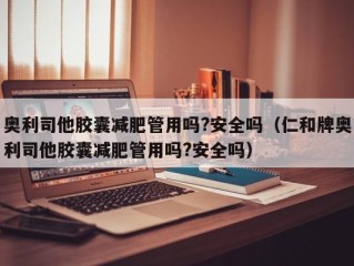 奥利司他胶囊减肥管用吗?安全吗（仁和牌奥利司他胶囊减肥管用吗?安全吗）