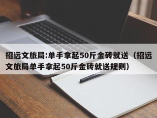 招远文旅局:单手拿起50斤金砖就送（招远文旅局单手拿起50斤金砖就送规则）